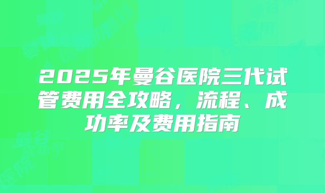 2025年曼谷医院三代试管费用全攻略,流程、成功率及费用指南