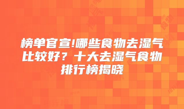 榜单官宣!哪些食物去湿气比较好？十大去湿气食物排行榜揭晓