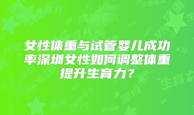 女性体重与试管婴儿成功率深圳女性如何调整体重提升生育力？