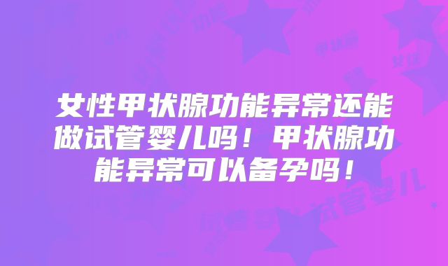 女性甲状腺功能异常还能做试管婴儿吗！甲状腺功能异常可以备孕吗！