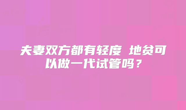 夫妻双方都有轻度α地贫可以做一代试管吗？