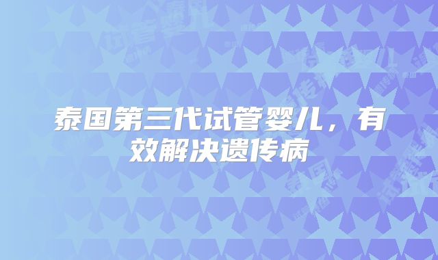 泰国第三代试管婴儿，有效解决遗传病