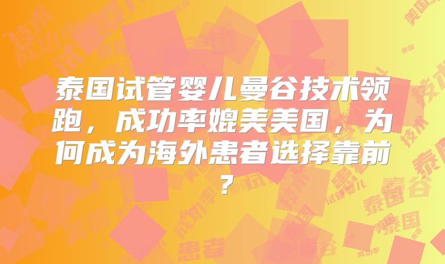 泰国试管婴儿曼谷技术领跑，成功率媲美美国，为何成为海外患者选择靠前？