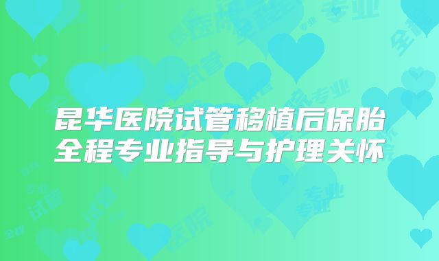 昆华医院试管移植后保胎全程专业指导与护理关怀