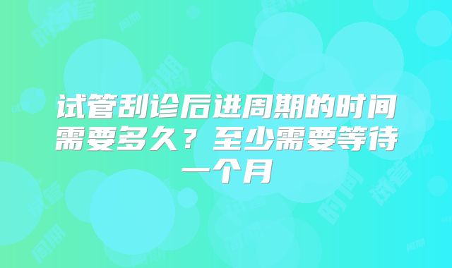 试管刮诊后进周期的时间需要多久？至少需要等待一个月