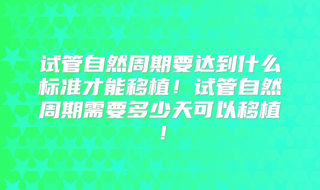 试管自然周期要达到什么标准才能移植！试管自然周期需要多少天可以移植！