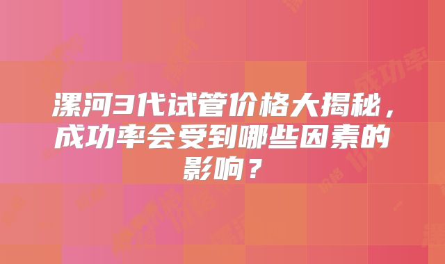 漯河3代试管价格大揭秘，成功率会受到哪些因素的影响？