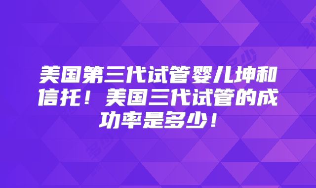 美国第三代试管婴儿坤和信托！美国三代试管的成功率是多少！