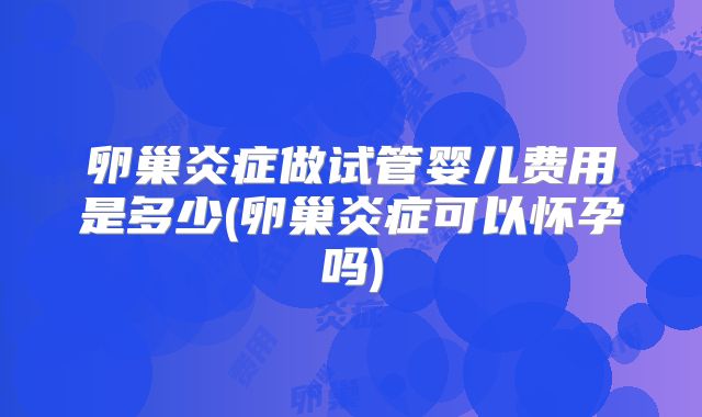 卵巢炎症做试管婴儿费用是多少(卵巢炎症可以怀孕吗)