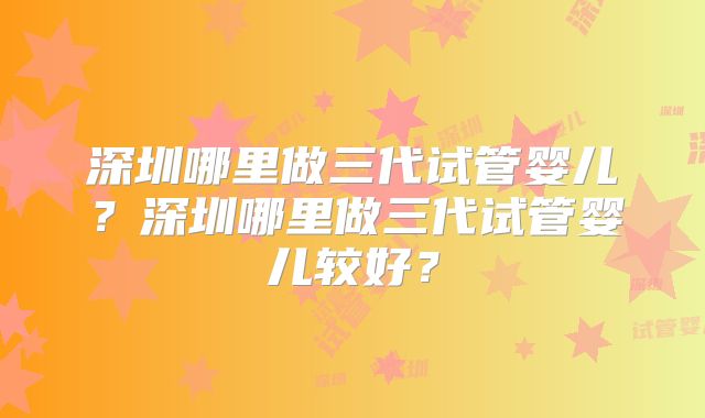 深圳哪里做三代试管婴儿？深圳哪里做三代试管婴儿较好？
