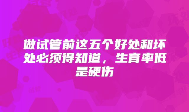 做试管前这五个好处和坏处必须得知道，生育率低是硬伤