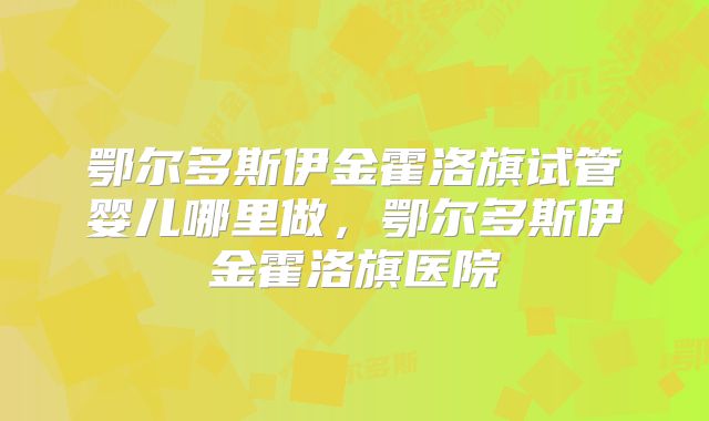 鄂尔多斯伊金霍洛旗试管婴儿哪里做，鄂尔多斯伊金霍洛旗医院