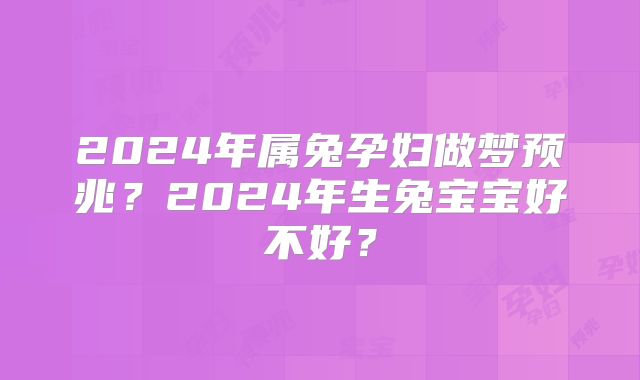 2024年属兔孕妇做梦预兆？2024年生兔宝宝好不好？