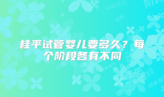 桂平试管婴儿要多久？每个阶段各有不同