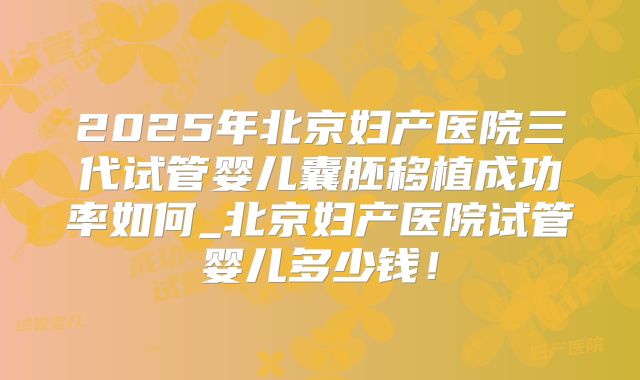 2025年北京妇产医院三代试管婴儿囊胚移植成功率如何_北京妇产医院试管婴儿多少钱！