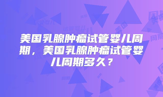 美国乳腺肿瘤试管婴儿周期，美国乳腺肿瘤试管婴儿周期多久？