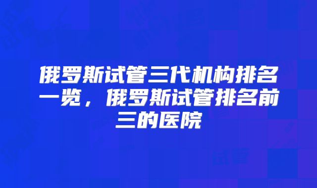 俄罗斯试管三代机构排名一览，俄罗斯试管排名前三的医院