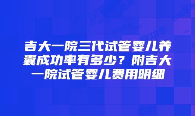 吉大一院三代试管婴儿养囊成功率有多少？附吉大一院试管婴儿费用明细