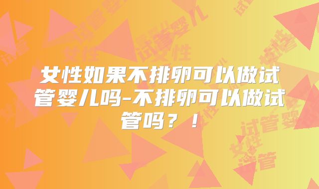 女性如果不排卵可以做试管婴儿吗-不排卵可以做试管吗？！