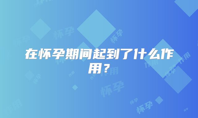 在怀孕期间起到了什么作用？