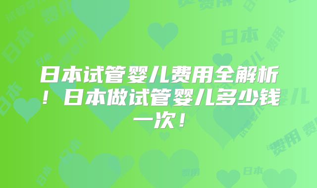 日本试管婴儿费用全解析！日本做试管婴儿多少钱一次！