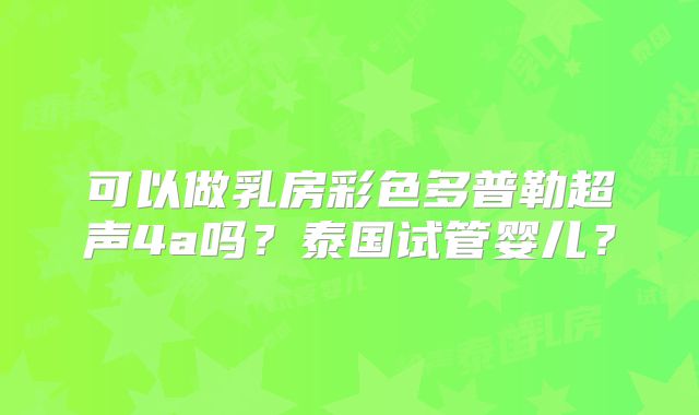 可以做乳房彩色多普勒超声4a吗？泰国试管婴儿？