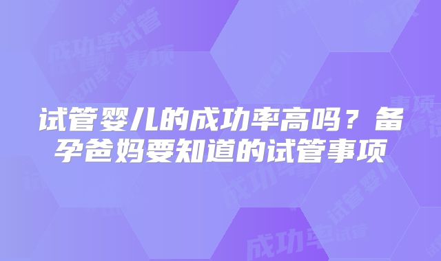 试管婴儿的成功率高吗？备孕爸妈要知道的试管事项