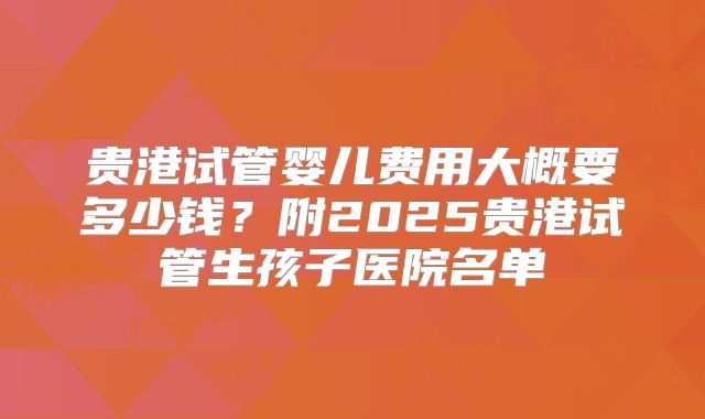 贵港试管婴儿费用大概要多少钱？附2025贵港试管生孩子医院名单