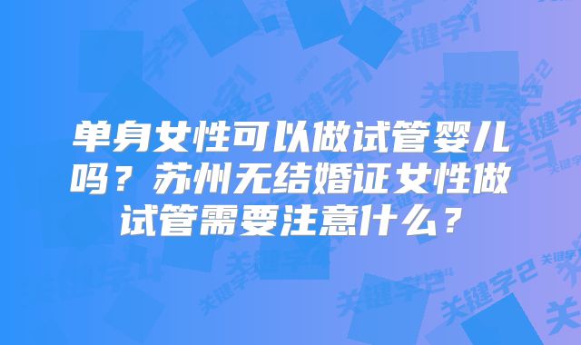 单身女性可以做试管婴儿吗？苏州无结婚证女性做试管需要注意什么？