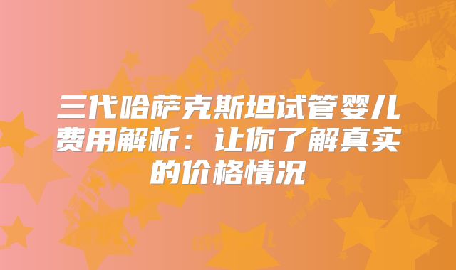三代哈萨克斯坦试管婴儿费用解析：让你了解真实的价格情况