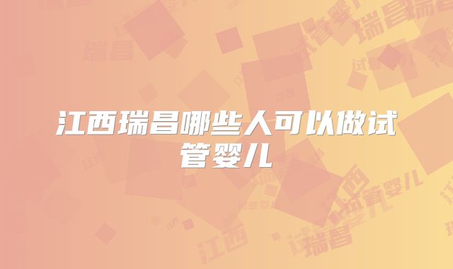 江西瑞昌哪些人可以做试管婴儿