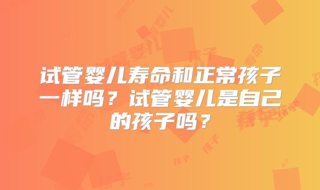试管婴儿寿命和正常孩子一样吗？试管婴儿是自己的孩子吗？