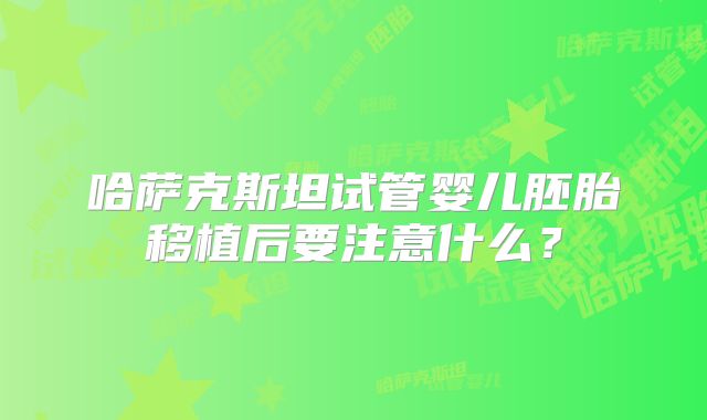 哈萨克斯坦试管婴儿胚胎移植后要注意什么？