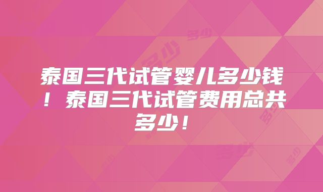 泰国三代试管婴儿多少钱！泰国三代试管费用总共多少！