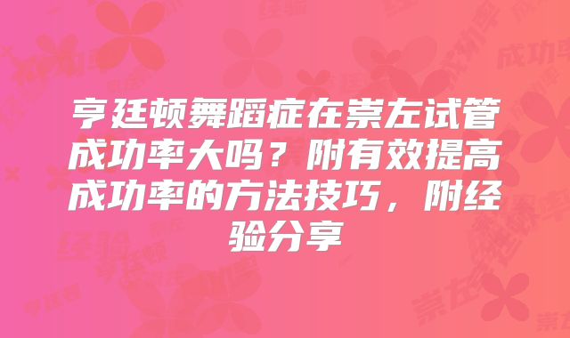 亨廷顿舞蹈症在崇左试管成功率大吗？附有效提高成功率的方法技巧，附经验分享