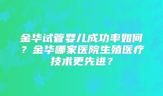金华试管婴儿成功率如何?金华哪家医院生殖医疗技术更先进?