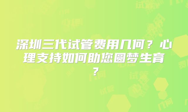 深圳三代试管费用几何？心理支持如何助您圆梦生育？
