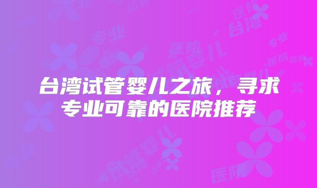 台湾试管婴儿之旅，寻求专业可靠的医院推荐