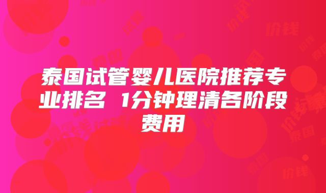 泰国试管婴儿医院推荐专业排名 1分钟理清各阶段费用