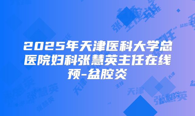 2025年天津医科大学总医院妇科张慧英主任在线预-盆腔炎