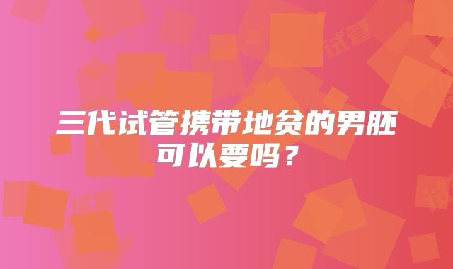 三代试管携带地贫的男胚可以要吗？
