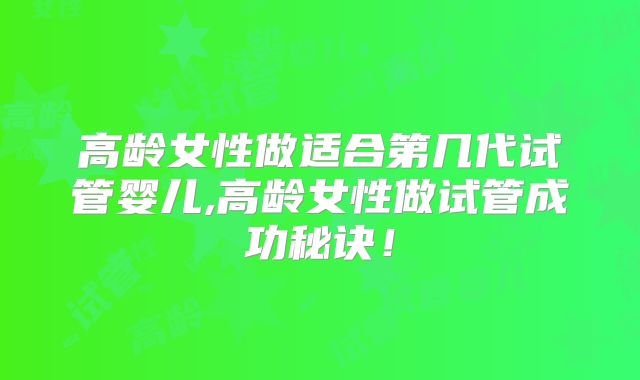 高龄女性做适合第几代试管婴儿,高龄女性做试管成功秘诀！