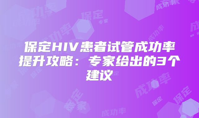 保定HIV患者试管成功率提升攻略：专家给出的3个建议