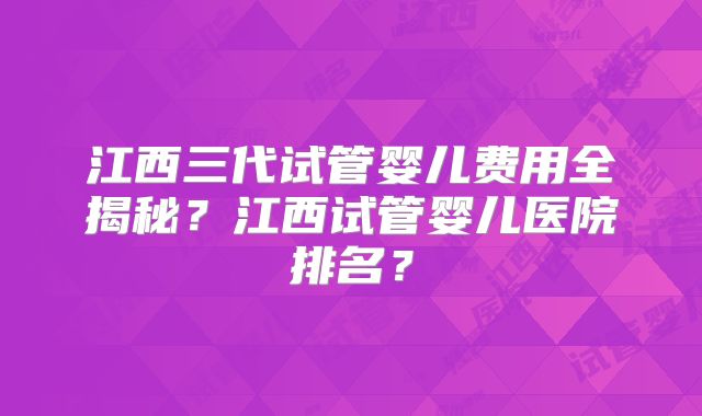 江西三代试管婴儿费用全揭秘？江西试管婴儿医院排名？