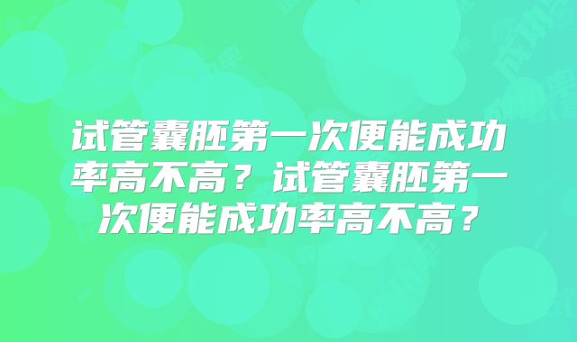 试管囊胚第一次便能成功率高不高？试管囊胚第一次便能成功率高不高？