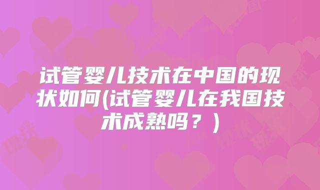 试管婴儿技术在中国的现状如何(试管婴儿在我国技术成熟吗？)