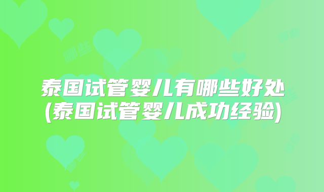 泰国试管婴儿有哪些好处(泰国试管婴儿成功经验)