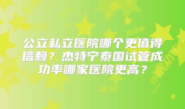 公立私立医院哪个更值得信赖？杰特宁泰国试管成功率哪家医院更高？