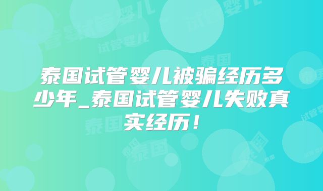 泰国试管婴儿被骗经历多少年_泰国试管婴儿失败真实经历！