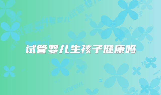 试管婴儿生孩子健康吗